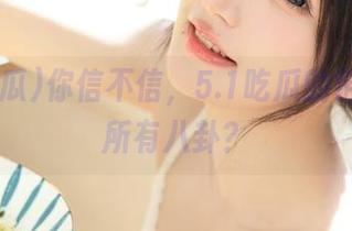 你信不信,5.1吃瓜的链接秒杀所有八卦?