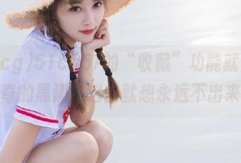 51cg57的“收藏”功能就是个神奇的黑洞,进去就想永远不出来!