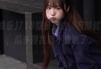 718娱乐直达，有时候我觉得，瓜多得我都不想吃了。