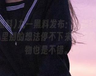 九一黑料发布：兑换码永久有效，心里别的想法停不下来，但换个小礼物也是不错。