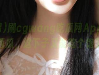 刷cgwang吃瓜网App,像在吃西瓜,这下子又能吃个饱了!