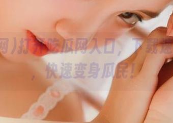 打开吃瓜网入口，下载速成秘籍，快速变身瓜民！