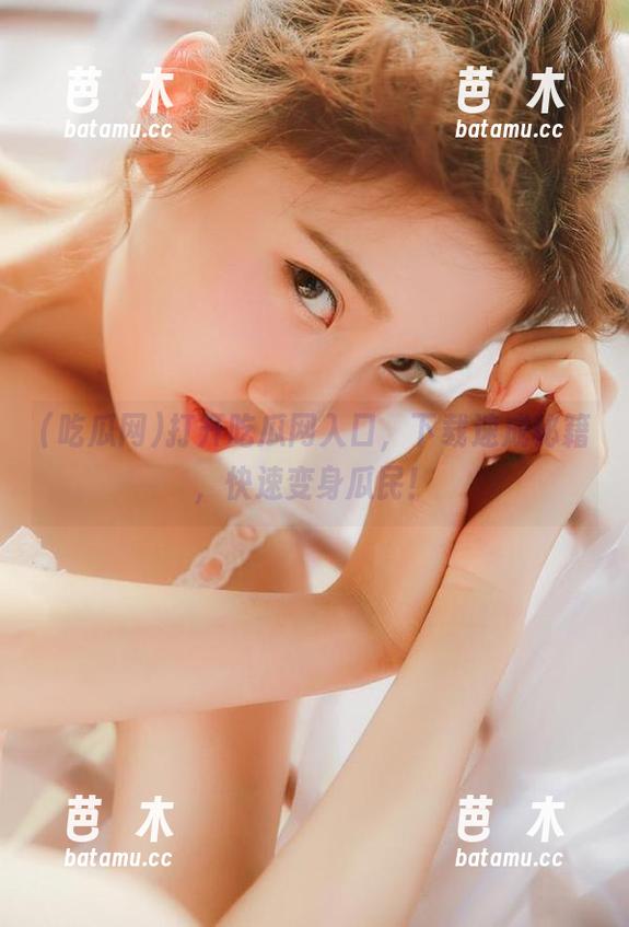 吃瓜网 打开吃瓜网入口,下载速成秘籍,快速变身瓜民!