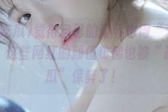 觉得自己的青春也得“永久”锁住，这些网红的颜值仿佛也被“最新吃瓜”保鲜了！