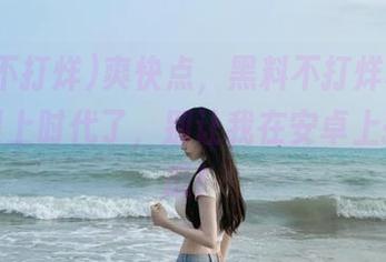 爽快点,黑料不打烊苹果版也该跟上时代了,别让我在安卓上孤单求瓜!