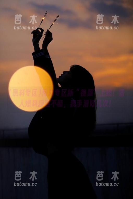 黑料专区 黑料专区新“视频”上线!雷人爆料接连不断,我手滑好几次!