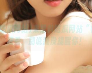 来黑料吃瓜网站“畅享”观看，别说我没提醒你！