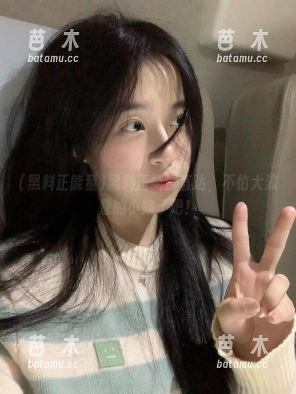 黑料正能量 黑料正能量直达,不怕大流量的小路了吧!