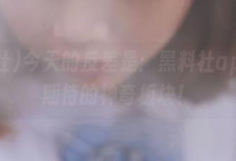 今天的反差是:黑料社app值得期待的神奇板块!