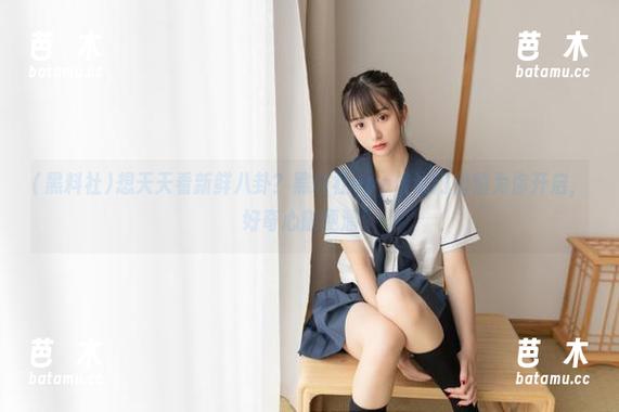 黑料社 想天天看新鲜八卦?黑料社app传送门悄悄为你开启,好奇心随便溜!